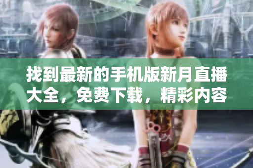 找到最新的手机版新月直播大全，免费下载，精彩内容尽收眼底