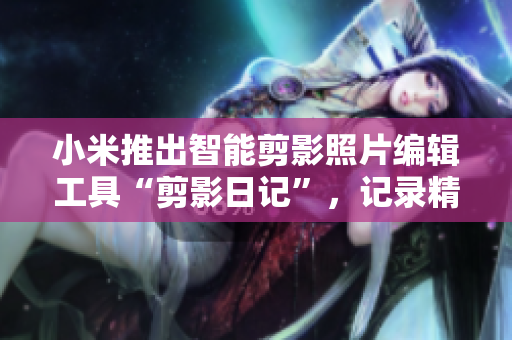 小米推出智能剪影照片编辑工具“剪影日记”，记录精彩瞬间