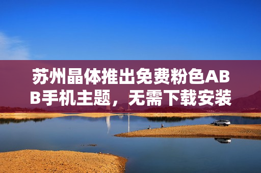 苏州晶体推出免费粉色ABB手机主题，无需下载安装，简约清新设计，让手机焕发新生。