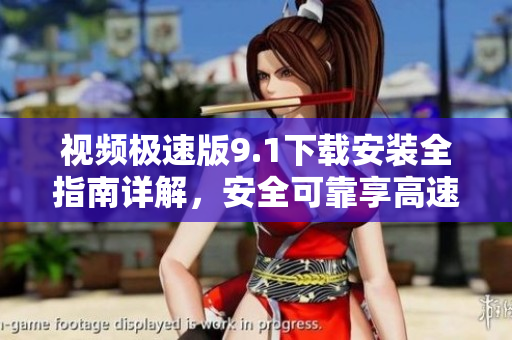 视频极速版9.1下载安装全指南详解，安全可靠享高速观影