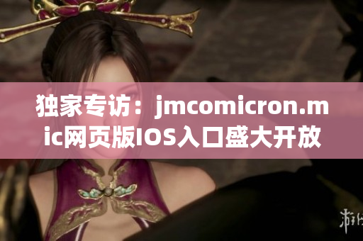 独家专访：jmcomicron.mic网页版IOS入口盛大开放，体验全新漫画世界
