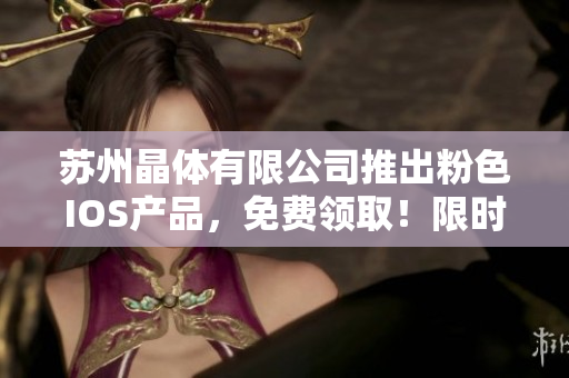 苏州晶体有限公司推出粉色IOS产品，免费领取！限时优惠，赶快抢购体验吧！