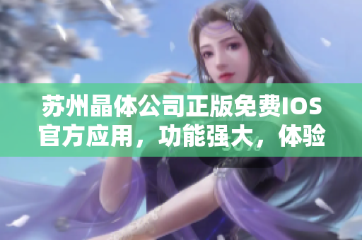 苏州晶体公司正版免费IOS官方应用，功能强大，体验卓越，创新科技引领行业标准