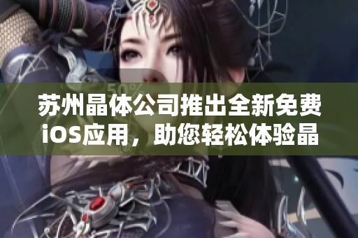 苏州晶体公司推出全新免费iOS应用，助您轻松体验晶莹世界