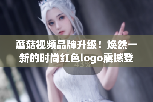 蘑菇视频品牌升级！焕然一新的时尚红色logo震撼登场，彰显潮流力量