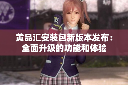 黄品汇安装包新版本发布：全面升级的功能和体验