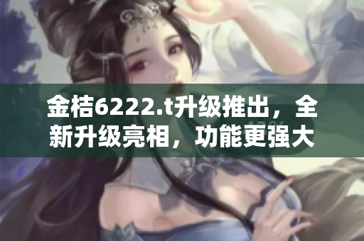 金桔6222.t升级推出，全新升级亮相，功能更强大