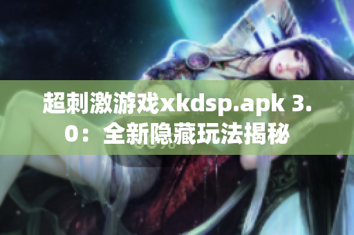 超刺激游戏xkdsp.apk 3.0：全新隐藏玩法揭秘