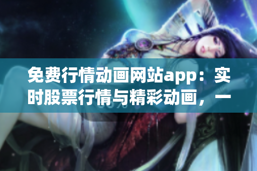 免费行情动画网站app：实时股票行情与精彩动画，一网打尽