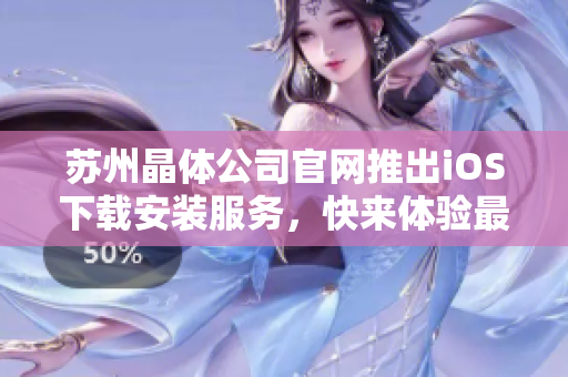 苏州晶体公司官网推出iOS下载安装服务，快来体验最新版本！