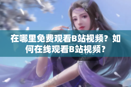在哪里免费观看B站视频？如何在线观看B站视频？