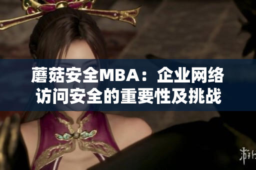 蘑菇安全MBA：企业网络访问安全的重要性及挑战