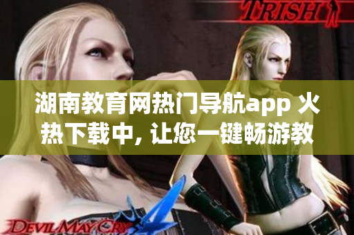 湖南教育网热门导航app 火热下载中, 让您一键畅游教育乐园