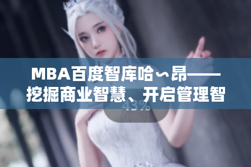 MBA百度智库哈∽昂——挖掘商业智慧、开启管理智能的研究平台