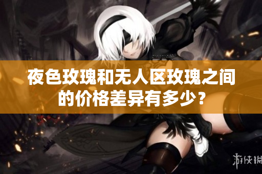 夜色玫瑰和无人区玫瑰之间的价格差异有多少？