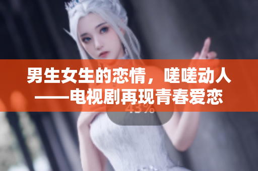 男生女生的恋情，嗟嗟动人——电视剧再现青春爱恋