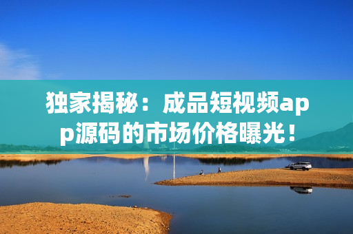 独家揭秘：成品短视频app源码的市场价格曝光！