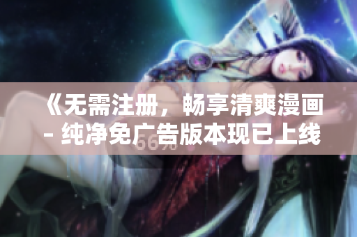 《无需注册，畅享清爽漫画 – 纯净免广告版本现已上线！》