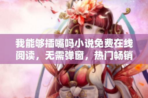 我能够插嘴吗小说免费在线阅读，无需弹窗，热门畅销作品推荐