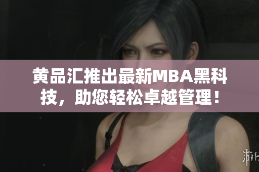 黄品汇推出最新MBA黑科技，助您轻松卓越管理！