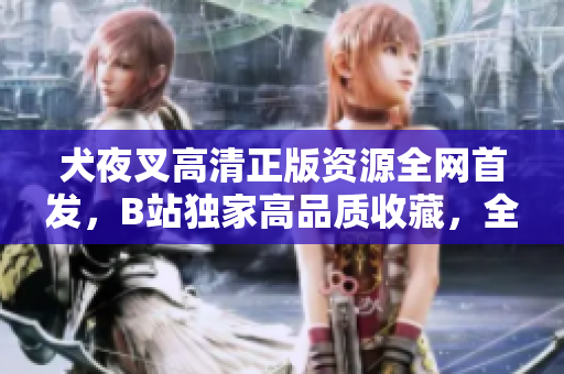 犬夜叉高清正版资源全网首发，B站独家高品质收藏，全新修复版带你重温经典动漫