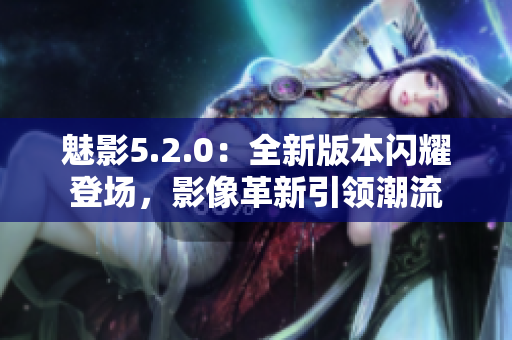 魅影5.2.0：全新版本闪耀登场，影像革新引领潮流