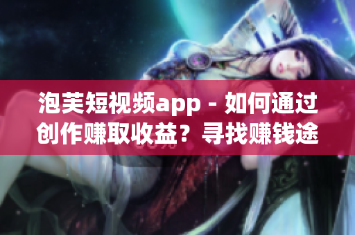 泡芙短视频app - 如何通过创作赚取收益？寻找赚钱途径。
