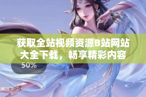 获取全站视频资源B站网站大全下载，畅享精彩内容