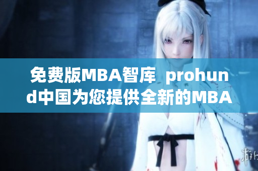 免费版MBA智库  prohund中国为您提供全新的MBA学习体验