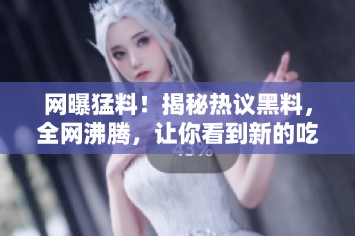 网曝猛料！揭秘热议黑料，全网沸腾，让你看到新的吃瓜姿势