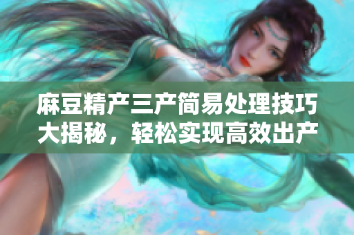 麻豆精产三产简易处理技巧大揭秘，轻松实现高效出产