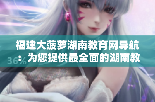 福建大菠萝湖南教育网导航：为您提供最全面的湖南教育信息