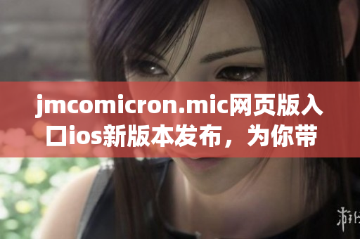 jmcomicron.mic网页版入口ios新版本发布，为你带来全新阅读体验