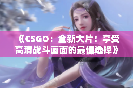 《CSGO：全新大片！享受高清战斗画面的最佳选择》