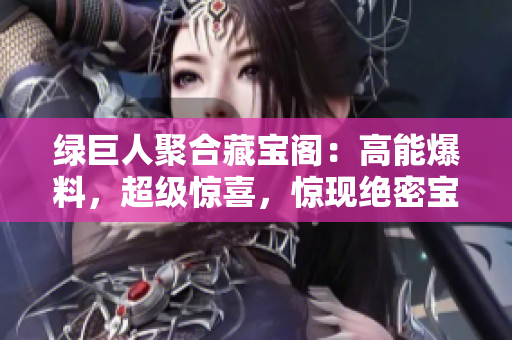 绿巨人聚合藏宝阁：高能爆料，超级惊喜，惊现绝密宝藏！