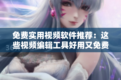 免费实用视频软件推荐：这些视频编辑工具好用又免费
