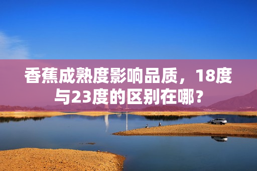 香蕉成熟度影响品质，18度与23度的区别在哪？
