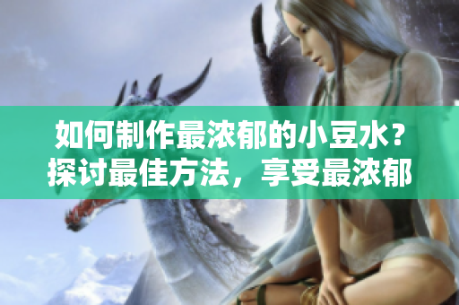 如何制作最浓郁的小豆水？探讨最佳方法，享受最浓郁口感