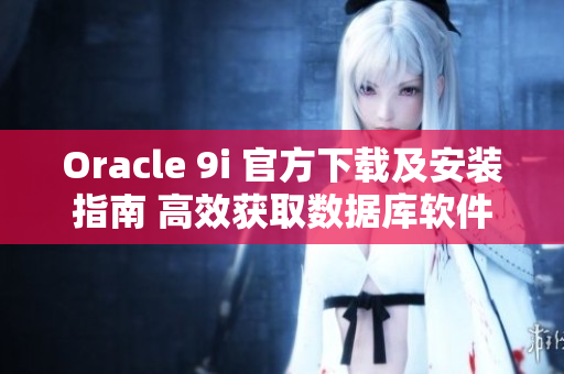 Oracle 9i 官方下载及安装指南 高效获取数据库软件及完成安装