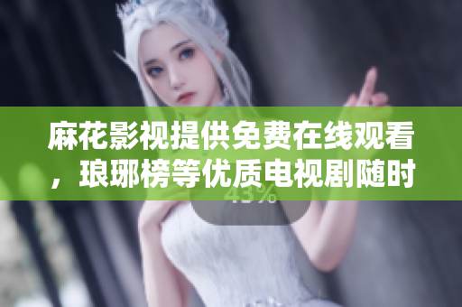 麻花影视提供免费在线观看，琅琊榜等优质电视剧随时追剧