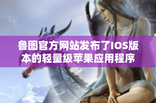 鲁图官方网站发布了IOS版本的轻量级苹果应用程序