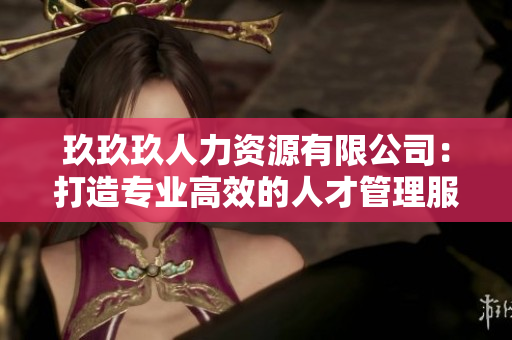 玖玖玖人力资源有限公司：打造专业高效的人才管理服务