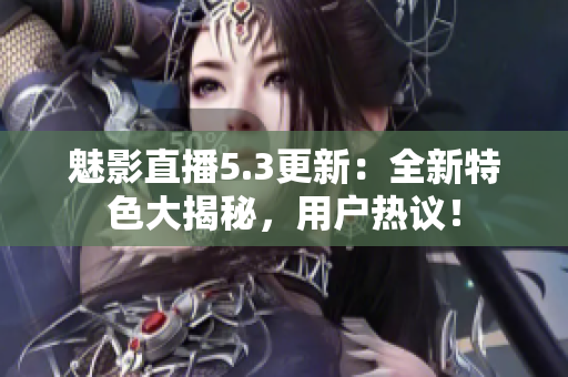 魅影直播5.3更新：全新特色大揭秘，用户热议！