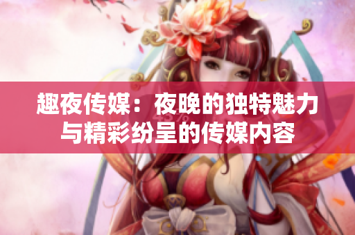 趣夜传媒：夜晚的独特魅力与精彩纷呈的传媒内容