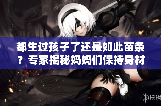 都生过孩子了还是如此苗条？专家揭秘妈妈们保持身材的秘诀