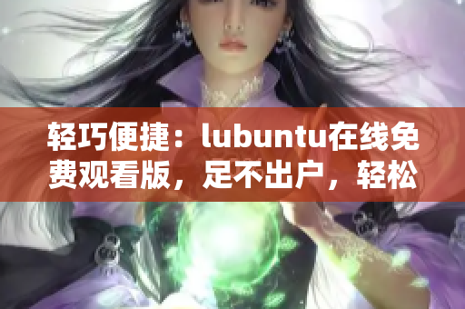 轻巧便捷：lubuntu在线免费观看版，足不出户，轻松畅享！
