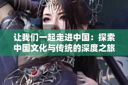 让我们一起走进中国：探索中国文化与传统的深度之旅