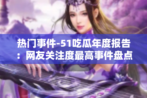 热门事件-51吃瓜年度报告：网友关注度最高事件盘点