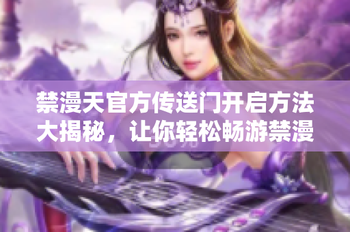 禁漫天官方传送门开启方法大揭秘，让你轻松畅游禁漫世界