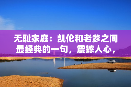 无耻家庭：凯伦和老爹之间最经典的一句，震撼人心，引起全民热议，让观众深感共鸣